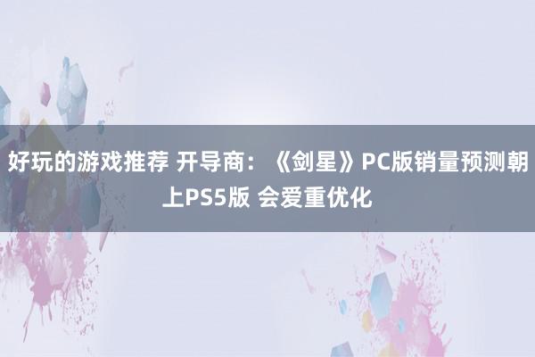 好玩的游戏推荐 开导商：《剑星》PC版销量预测朝上PS5版 会爱重优化