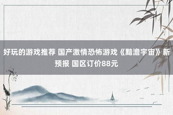 好玩的游戏推荐 国产激情恐怖游戏《黯澹宇宙》新预报 国区订价88元