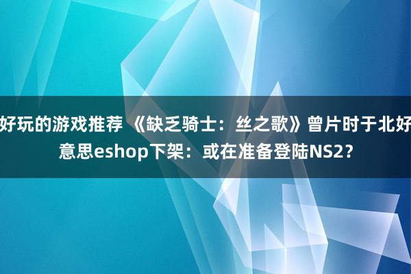 好玩的游戏推荐 《缺乏骑士：丝之歌》曾片时于北好意思eshop下架：或在准备登陆NS2？