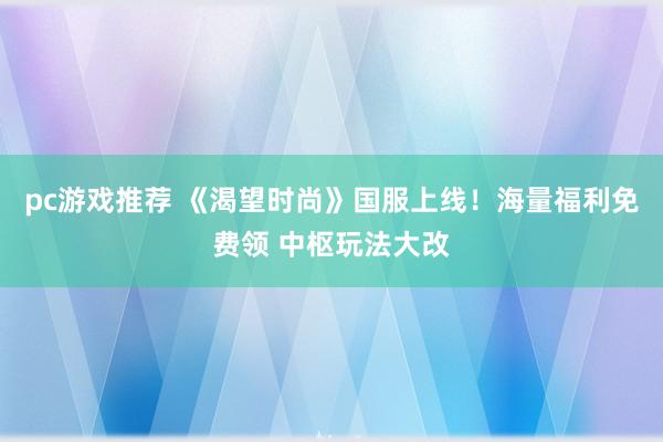 pc游戏推荐 《渴望时尚》国服上线！海量福利免费领 中枢玩法大改