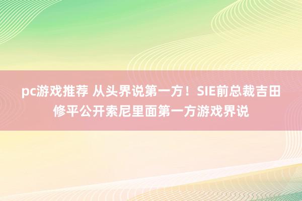 pc游戏推荐 从头界说第一方！SIE前总裁吉田修平公开索尼里面第一方游戏界说