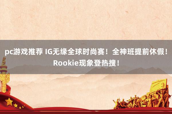 pc游戏推荐 IG无缘全球时尚赛！全神班提前休假！Rookie现象登热搜！