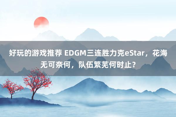 好玩的游戏推荐 EDGM三连胜力克eStar，花海无可奈何，队伍繁芜何时止？