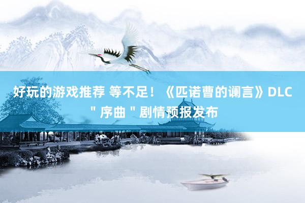 好玩的游戏推荐 等不足！《匹诺曹的谰言》DLC＂序曲＂剧情预报发布