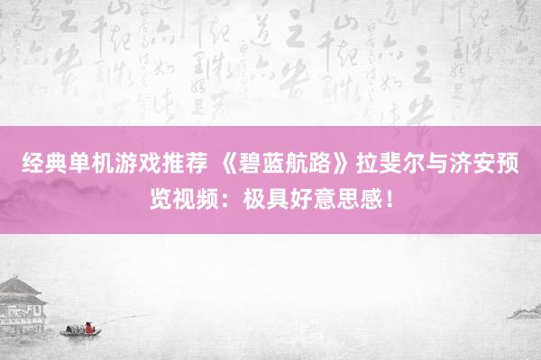 经典单机游戏推荐 《碧蓝航路》拉斐尔与济安预览视频：极具好意思感！