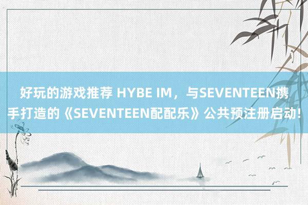 好玩的游戏推荐 HYBE IM，与SEVENTEEN携手打造的《SEVENTEEN配配乐》公共预注册启动!