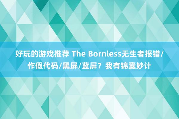 好玩的游戏推荐 The Bornless无生者报错/作假代码/黑屏/蓝屏？我有锦囊妙计