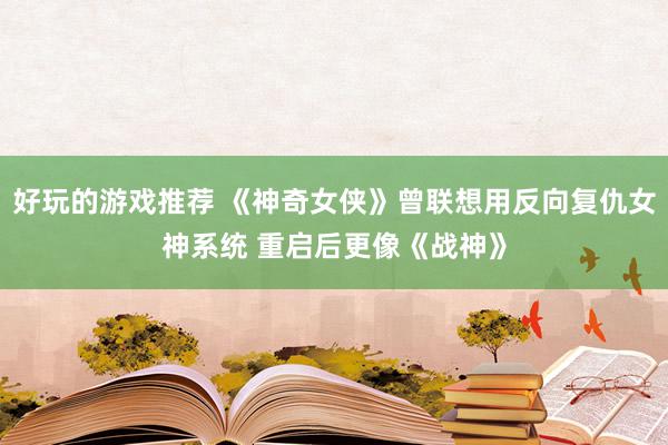 好玩的游戏推荐 《神奇女侠》曾联想用反向复仇女神系统 重启后更像《战神》