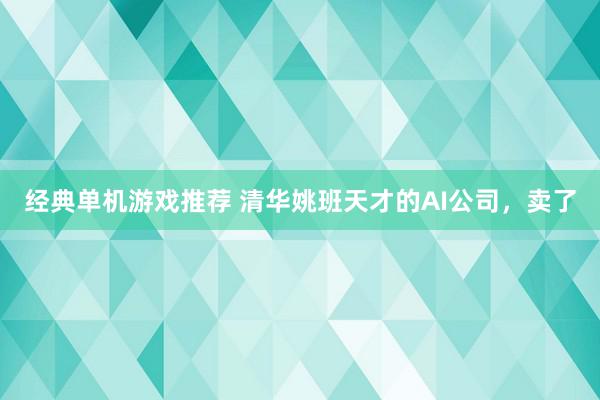 经典单机游戏推荐 清华姚班天才的AI公司，卖了