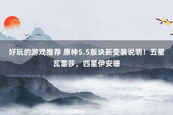 好玩的游戏推荐 原神5.5版块新变装说明！五星瓦雷莎，四星伊安珊