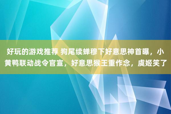 好玩的游戏推荐 狗尾续蝉穆下好意思神首曝，小黄鸭联动战令官宣，好意思猴王重作念，虞姬笑了