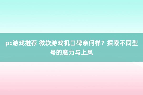 pc游戏推荐 微软游戏机口碑奈何样？探索不同型号的魔力与上风